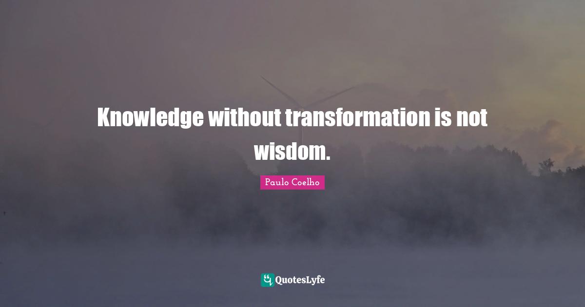 Knowledge without transformation is not wisdom.