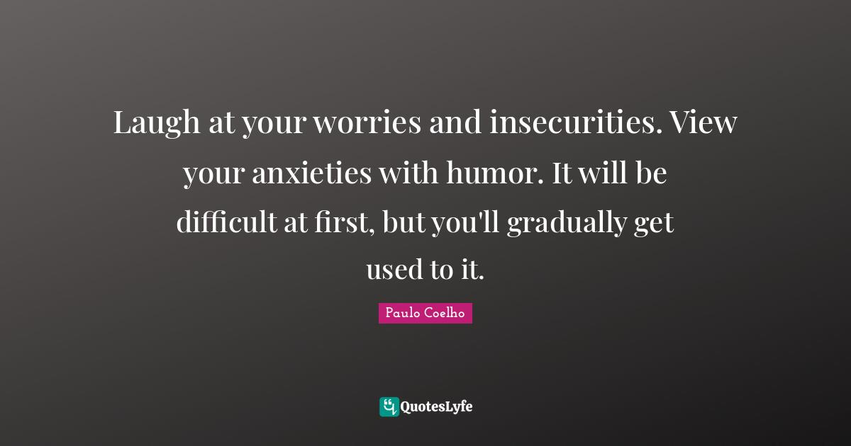Laugh at your worries and insecurities. View your anxieties with humor. It will be difficult at first, but you'll gradually get used to it.