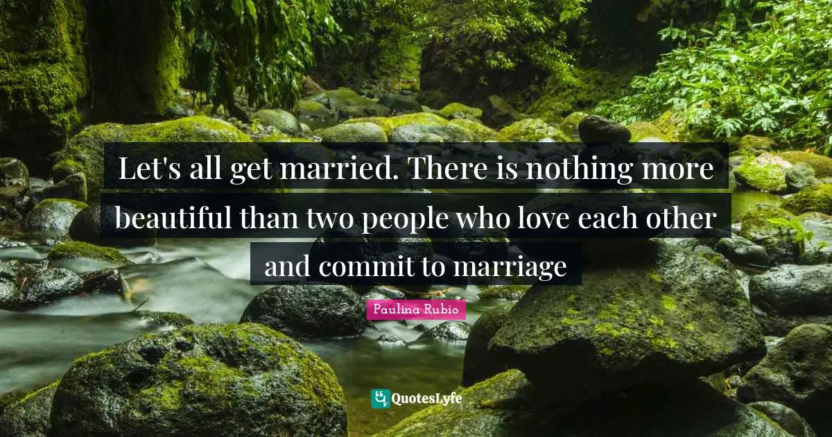 Let's all get married. There is nothing more beautiful than two people who love each other and commit to marriage