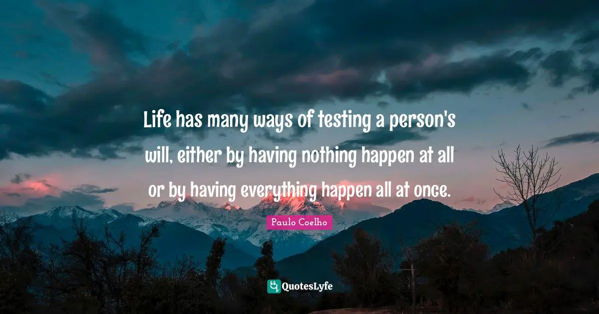 Life has many ways of testing a person's will, either by having nothing happen at all or by having everything happen all at once.