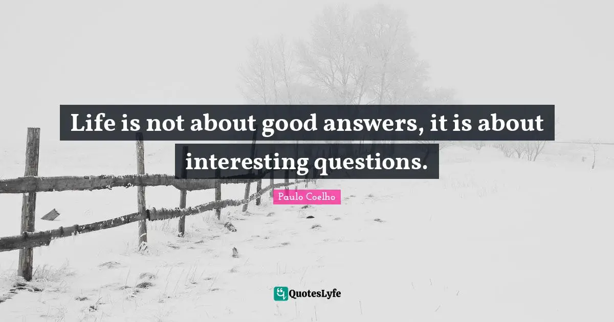 Life is not about good answers, it is about interesting questions.
