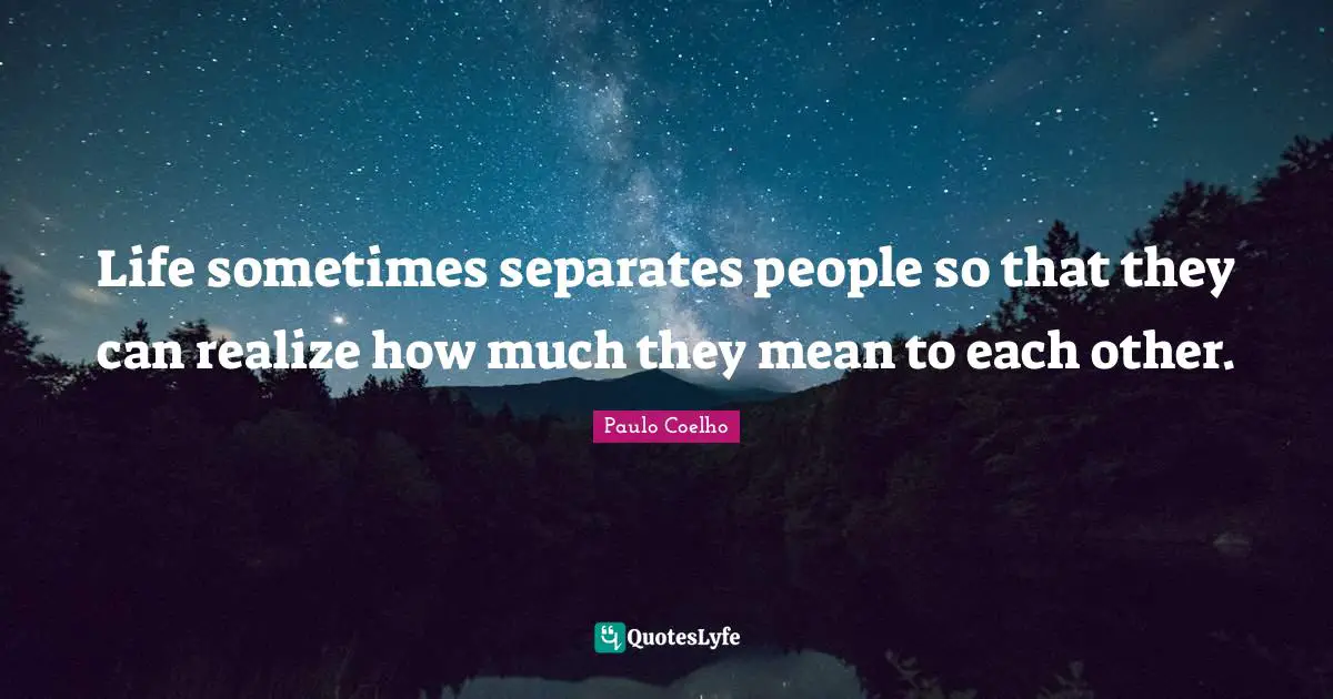 Life sometimes separates people so that they can realize how much they mean to each other.