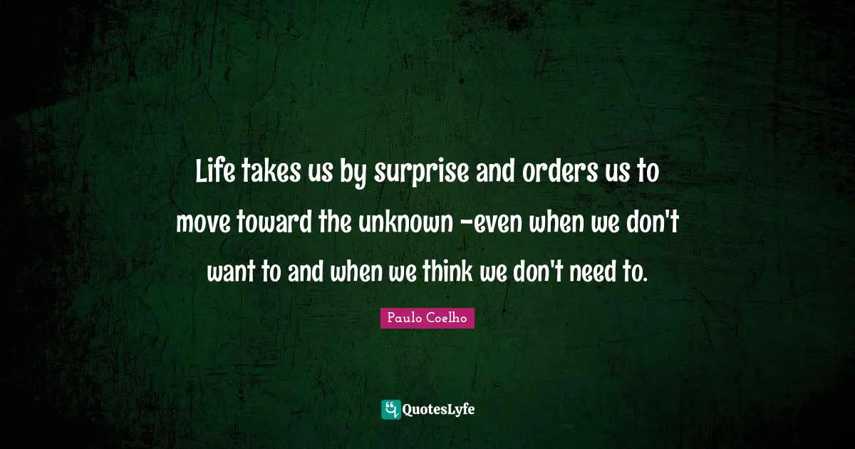 Life takes us by surprise and orders us to move toward the unknown -even when we don't want to and when we think we don't need to.