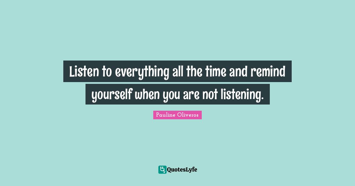 Listen to everything all the time and remind yourself when you are not listening.