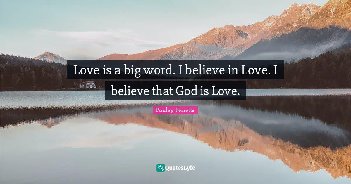 Love is a big word. I believe in Love. I believe that God is Love.