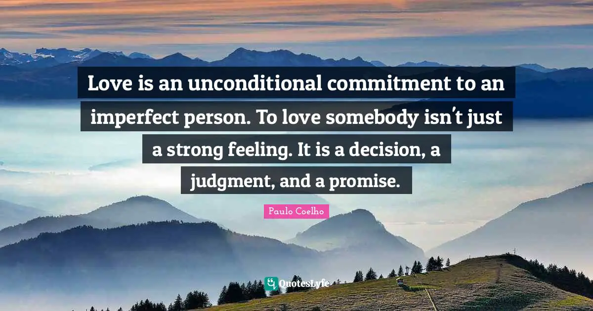 Love is an unconditional commitment to an imperfect person. To love somebody isn't just a strong feeling. It is a decision, a judgment, and a promise.