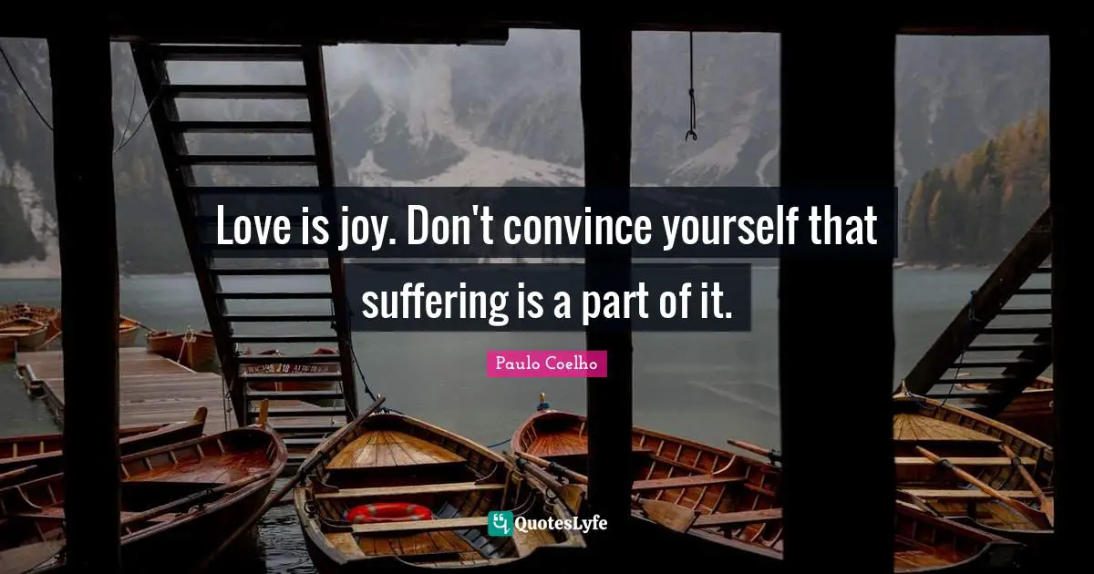 Love is joy. Don't convince yourself that suffering is a part of it.