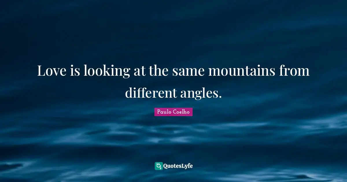 Love is looking at the same mountains from different angles.
