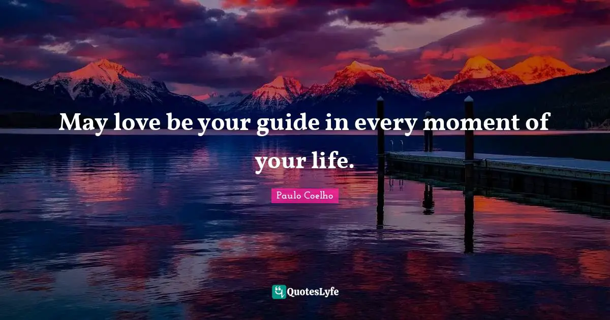 May love be your guide in every moment of your life.