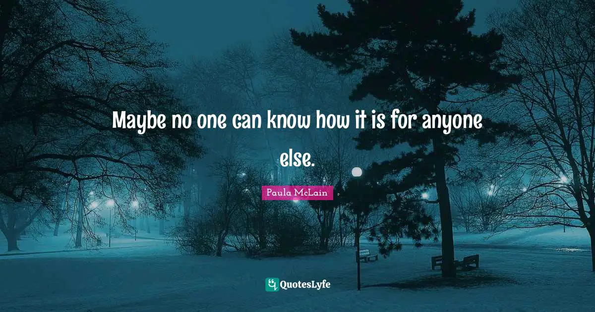 Maybe no one can know how it is for anyone else.