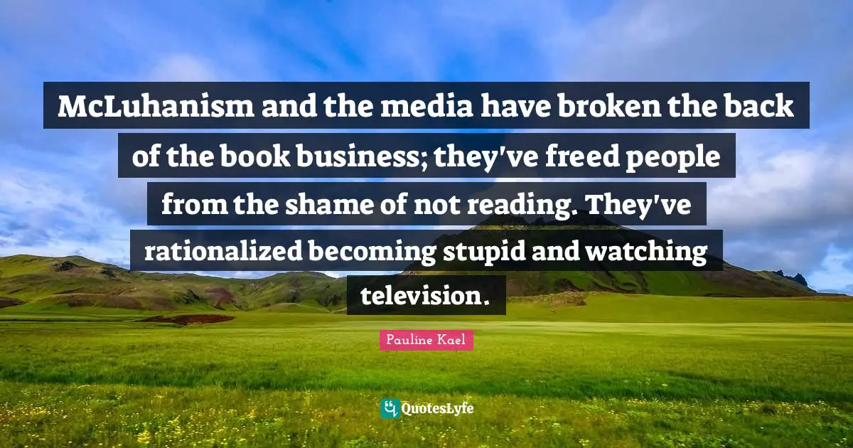 McLuhanism and the media have broken the back of the book business; they've freed people from the shame of not reading. They've rationalized becoming stupid and watching television.