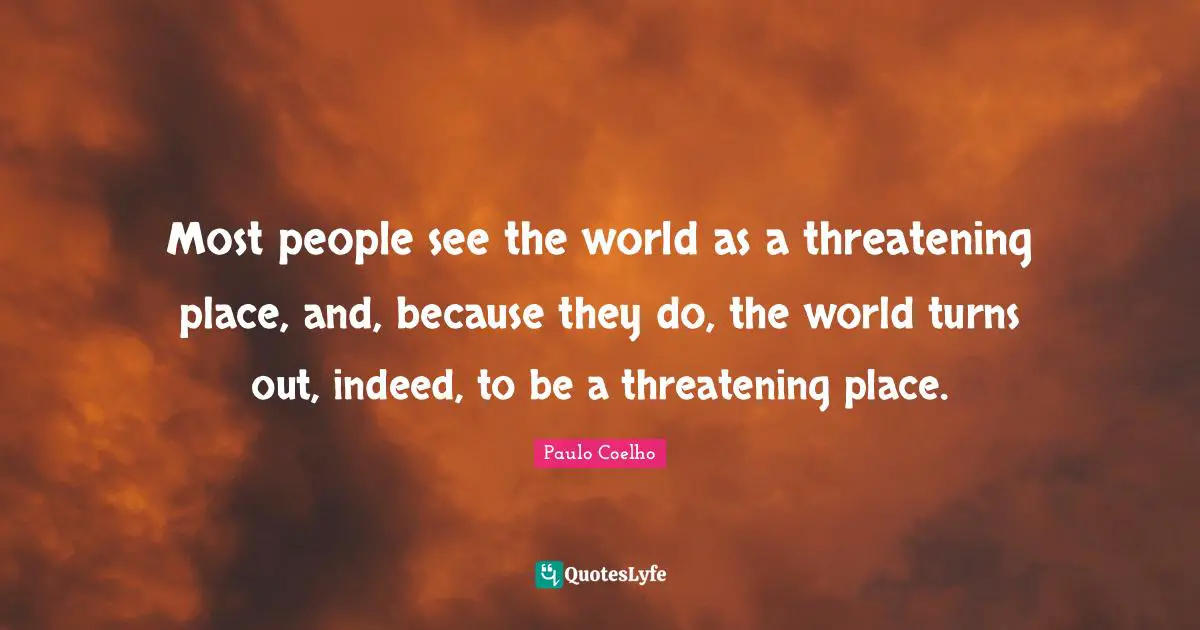 Paulo Coelho Quotes: "Most people see the world as a threatening place, and, because they do, the world turns out, indeed, to be a threatening place."