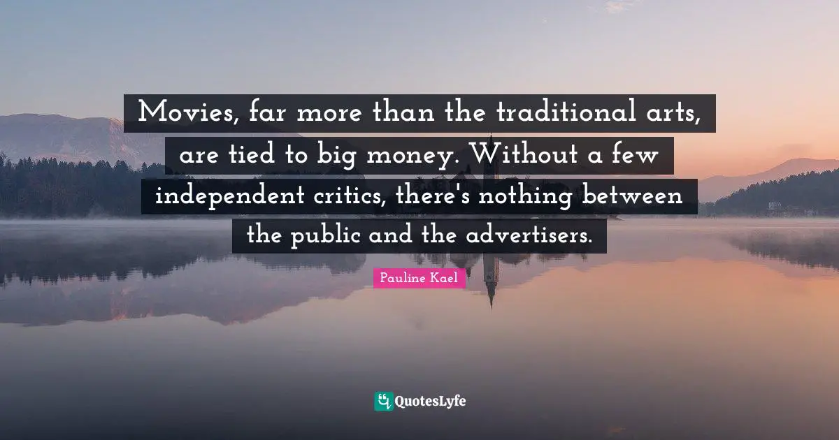 Movies, far more than the traditional arts, are tied to big money. Without a few independent critics, there's nothing between the public and the advertisers.