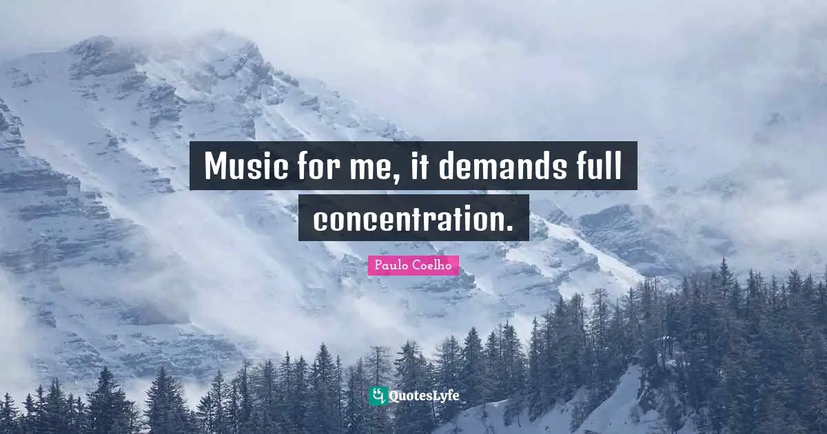 Music for me, it demands full concentration.