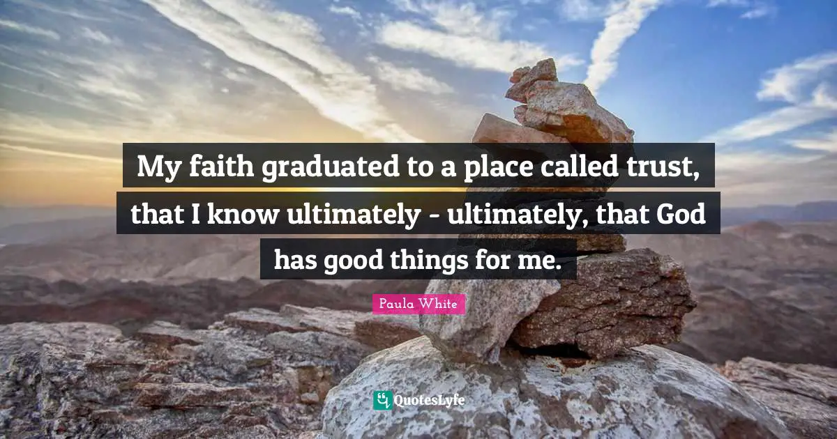 Paula White Quotes: "My faith graduated to a place called trust, that I know ultimately - ultimately, that God has good things for me."