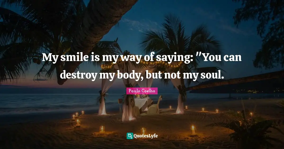 My smile is my way of saying: "You can destroy my body, but not my soul.