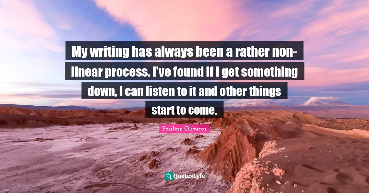 My writing has always been a rather non-linear process. I've found if I get something down, I can listen to it and other things start to come.