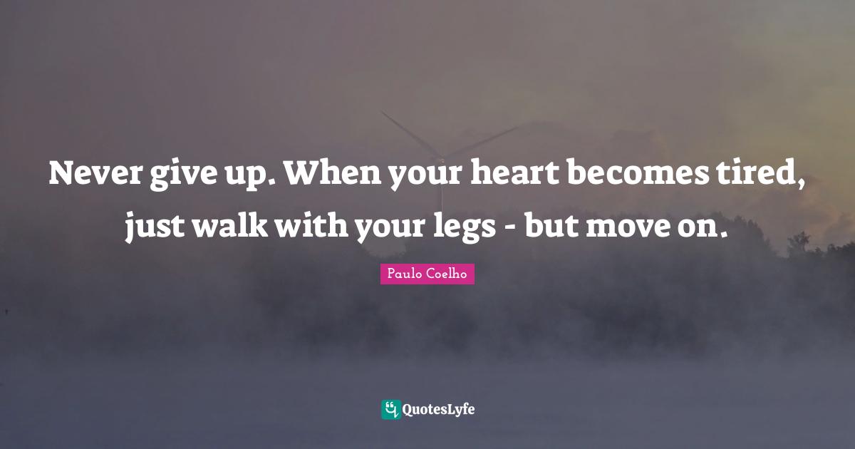 Never give up. When your heart becomes tired, just walk with your legs - but move on.
