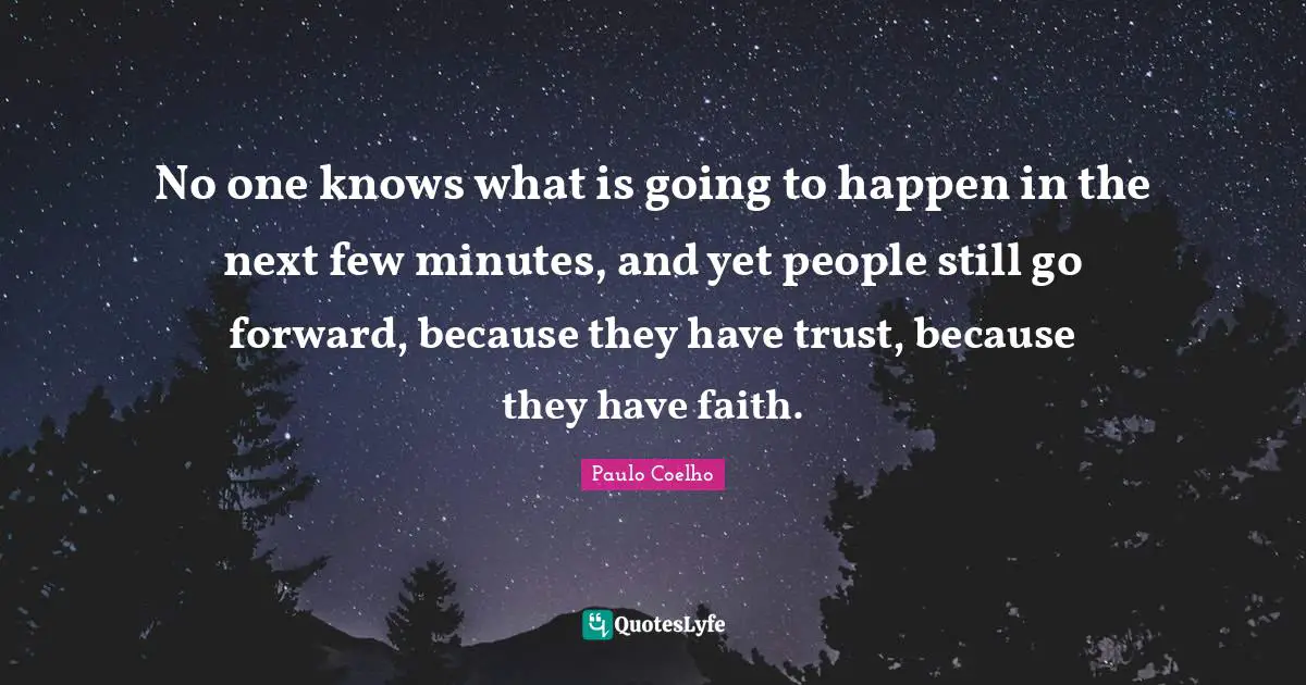 No one knows what is going to happen in the next few minutes, and yet people still go forward, because they have trust, because they have faith.