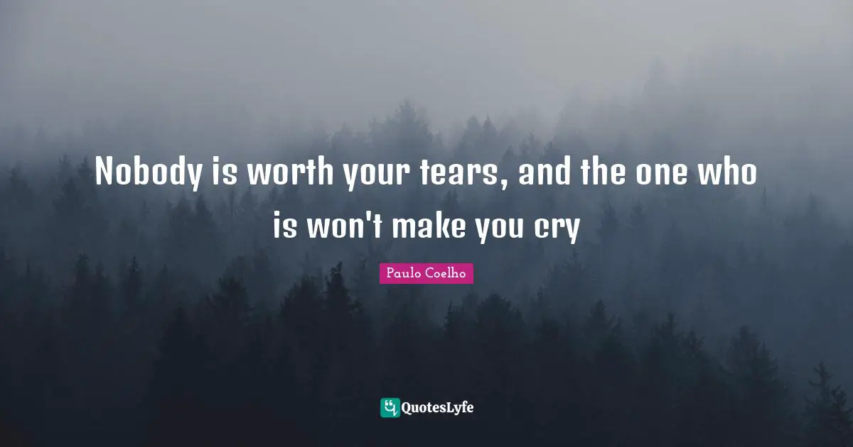 Nobody is worth your tears, and the one who is won't make you cry