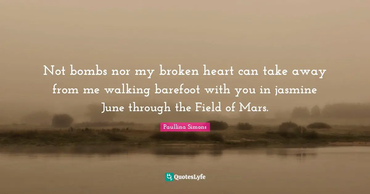 Barefoot Quotes: "Not bombs nor my broken heart can take away from me walking barefoot with you in jasmine June through the Field of Mars."