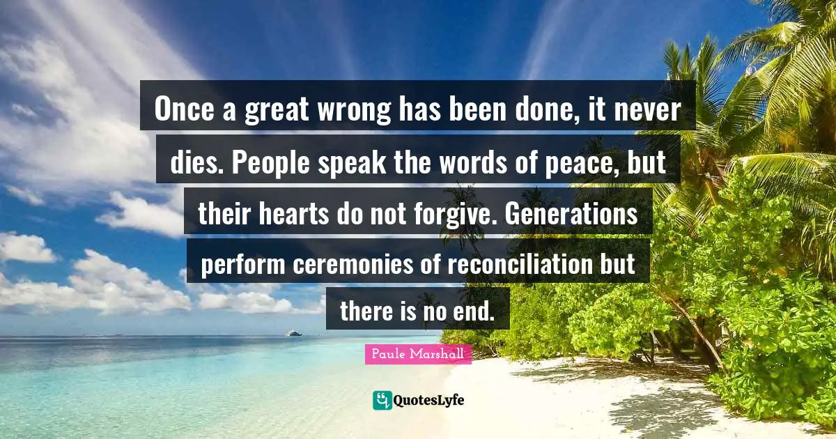 Once a great wrong has been done, it never dies. People speak the words of peace, but their hearts do not forgive. Generations perform ceremonies of reconciliation but there is no end.