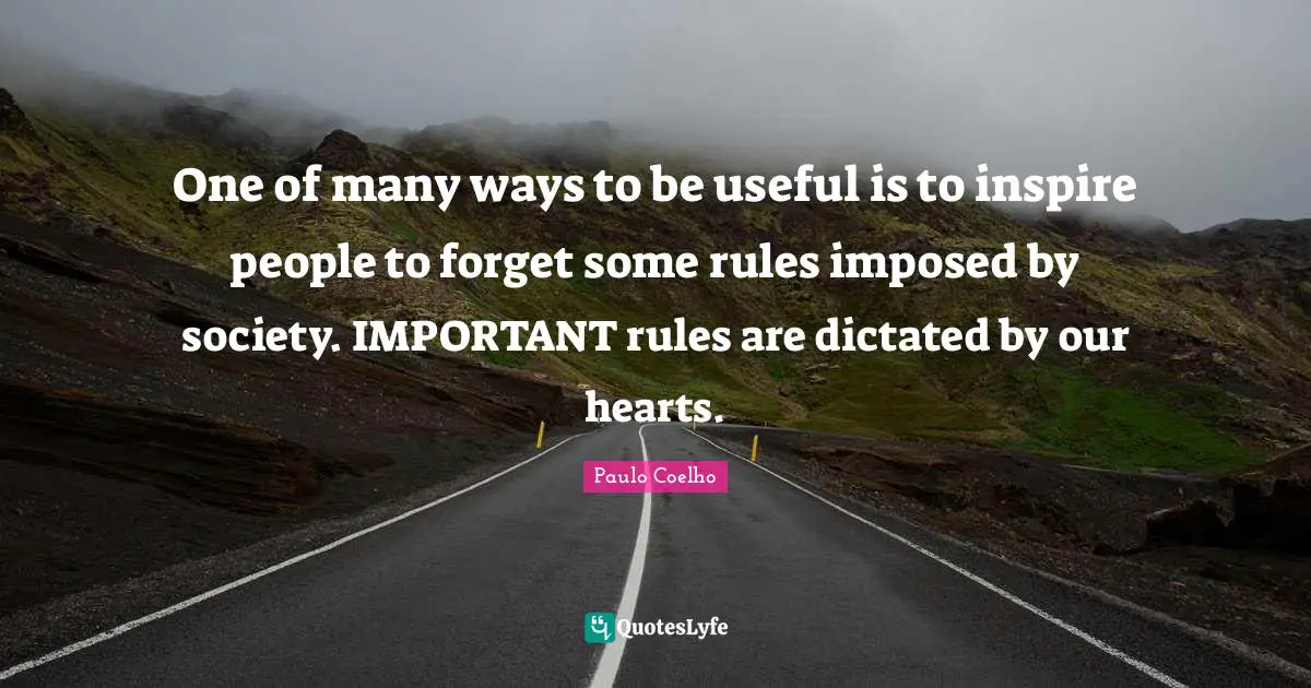 One of many ways to be useful is to inspire people to forget some rules imposed by society. IMPORTANT rules are dictated by our hearts.