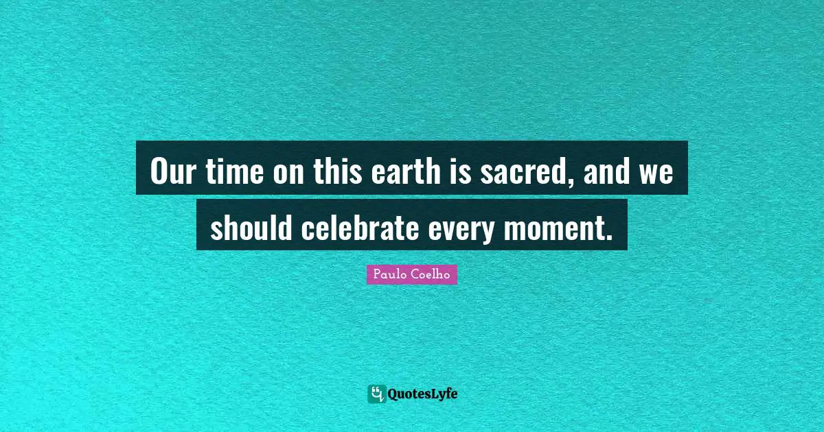 Celebration Quotes: "Our time on this earth is sacred, and we should celebrate every moment."