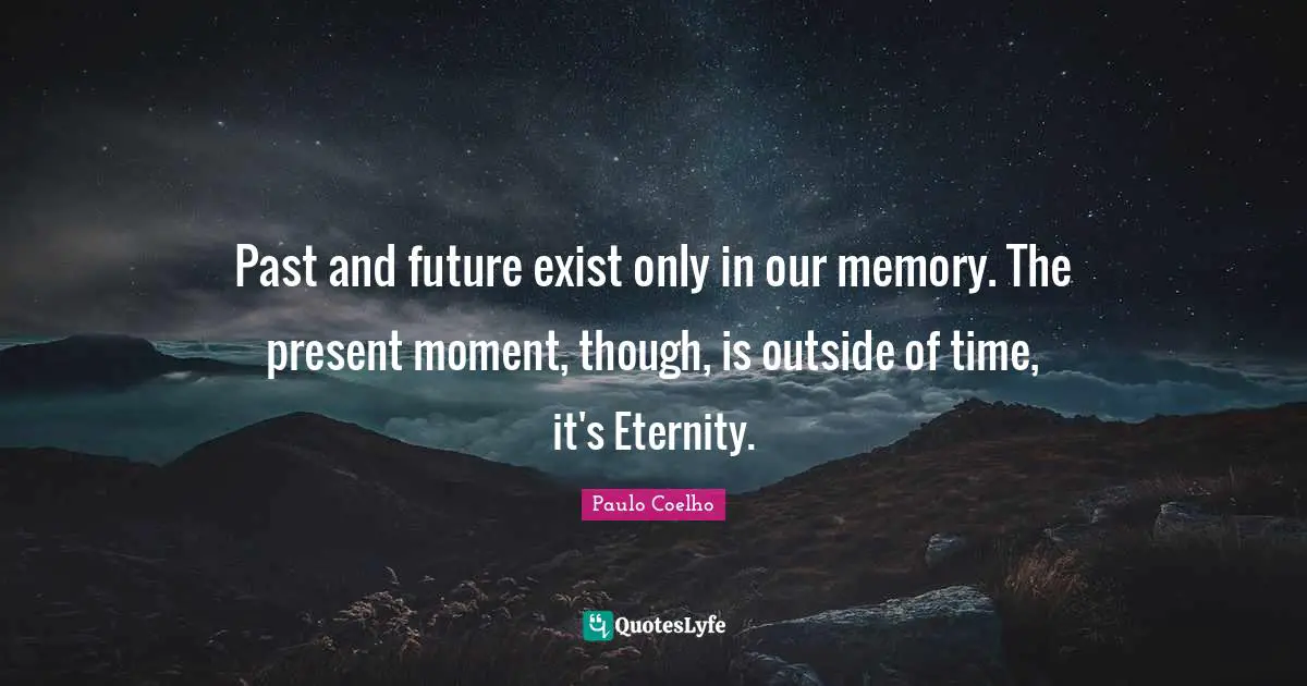 Past and future exist only in our memory. The present moment, though, is outside of time, it's Eternity.