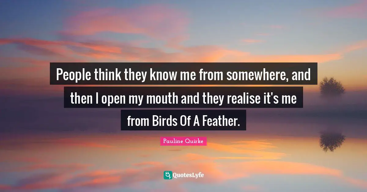 People think they know me from somewhere, and then I open my mouth and they realise it's me from Birds Of A Feather.