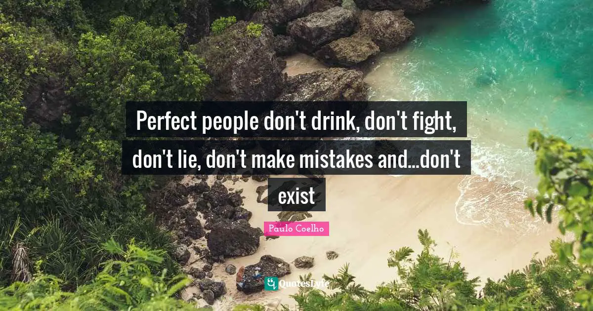 Perfect people don't drink, don't fight, don't lie, don't make mistakes and...don't exist