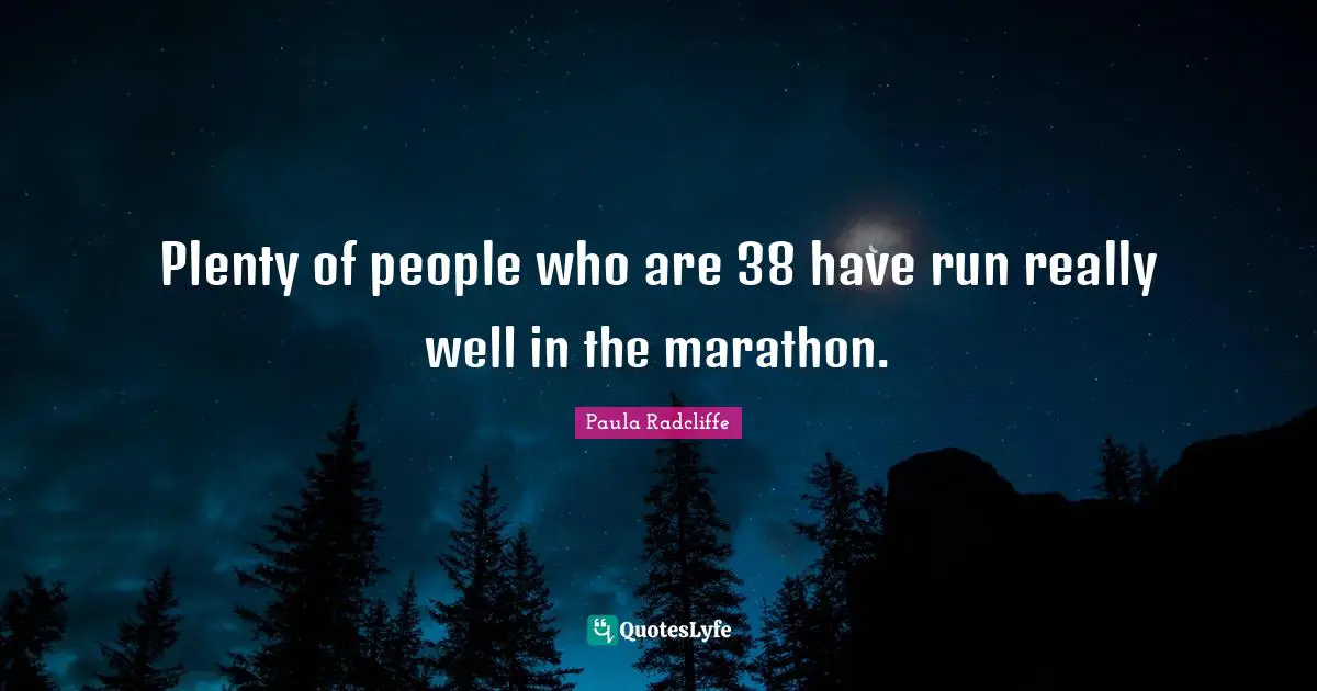 Plenty of people who are 38 have run really well in the marathon.