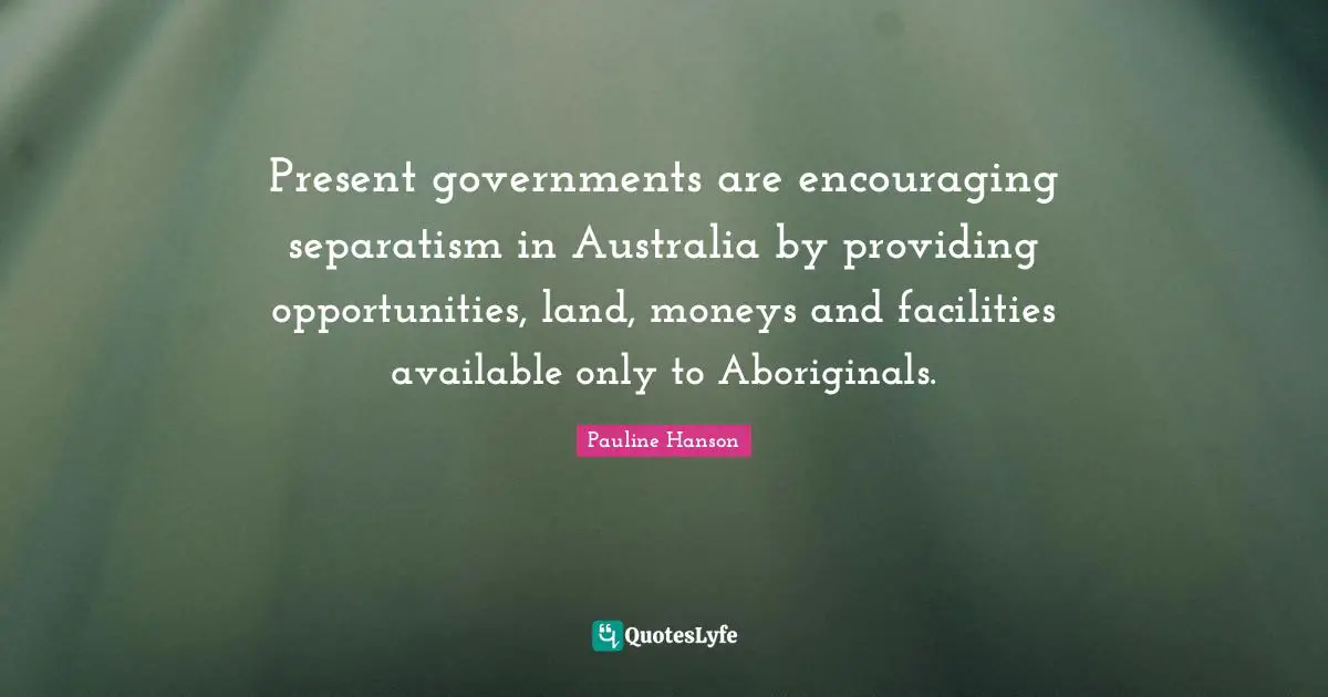 Australia Quotes: "Present governments are encouraging separatism in Australia by providing opportunities, land, moneys and facilities available only to Aboriginals."