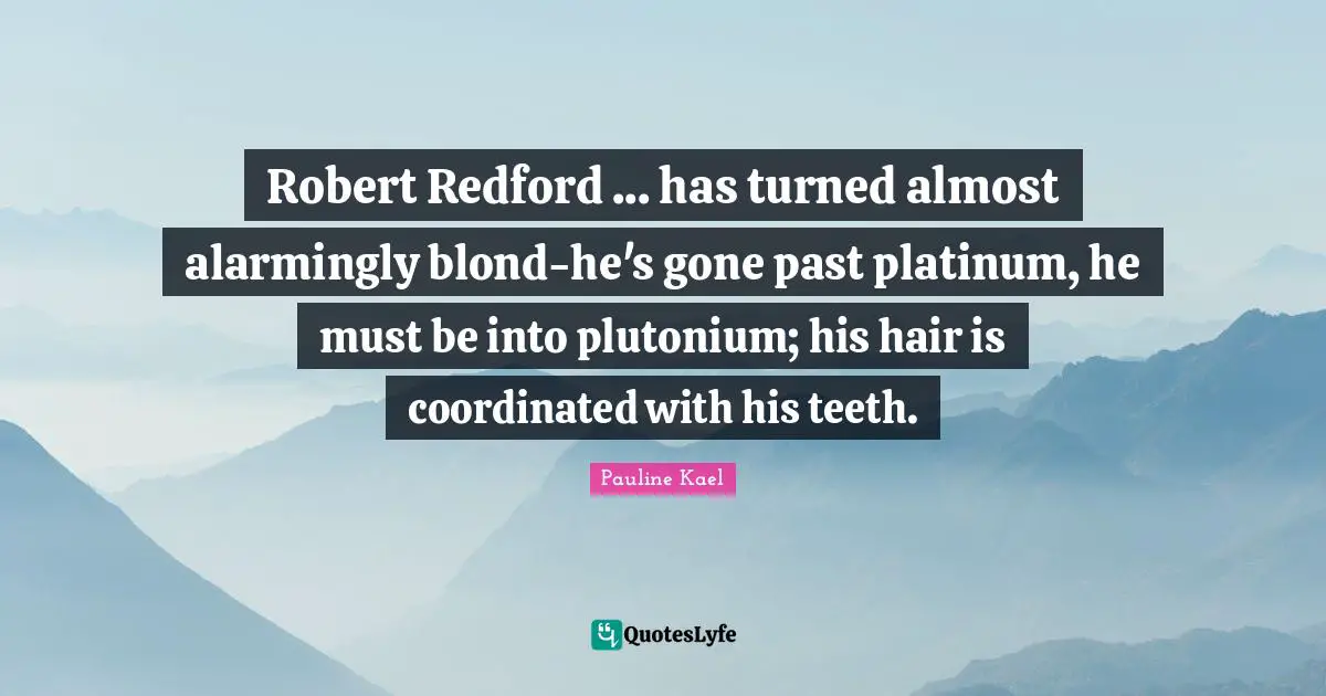 Robert Redford ... has turned almost alarmingly blond-he's gone past platinum, he must be into plutonium; his hair is coordinated with his teeth.