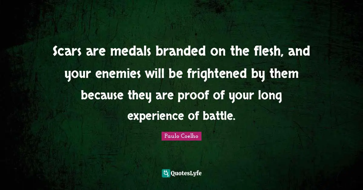 Scars are medals branded on the flesh, and your enemies will be frightened by them because they are proof of your long experience of battle.