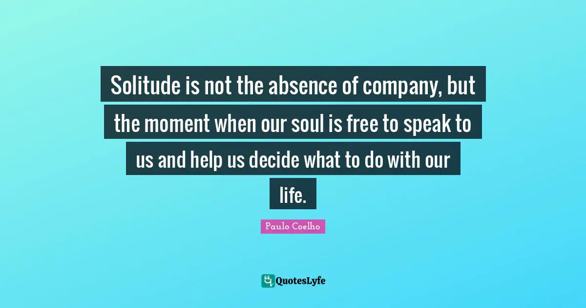 Solitude is not the absence of company, but the moment when our soul is free to speak to us and help us decide what to do with our life.