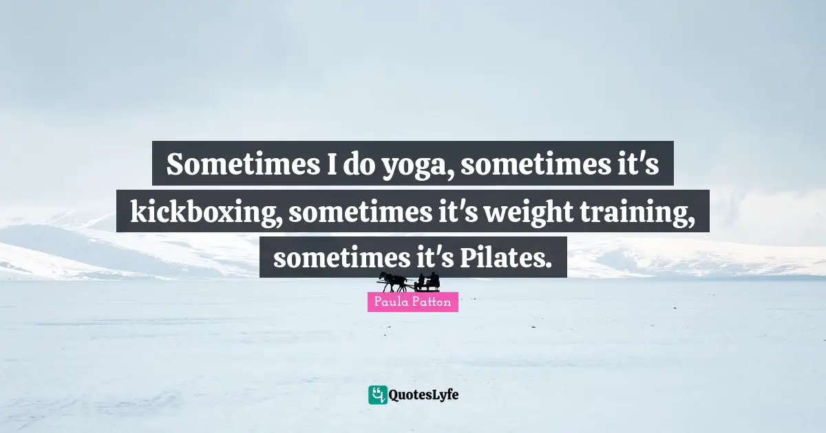 Sometimes I do yoga, sometimes it's kickboxing, sometimes it's weight training, sometimes it's Pilates.