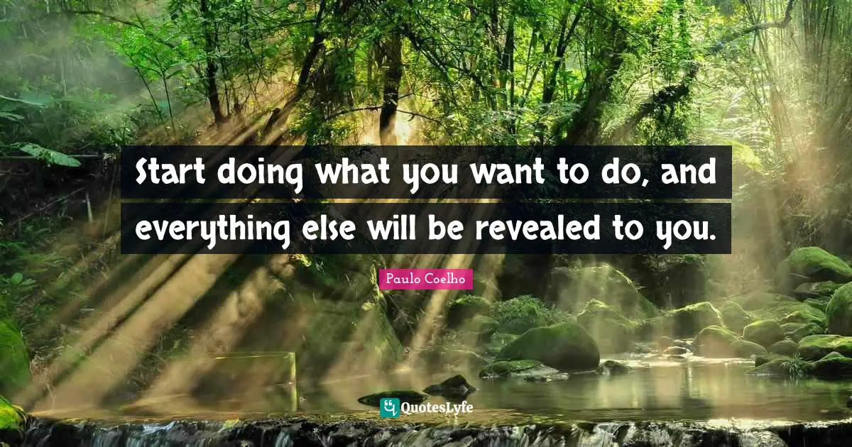 Start doing what you want to do, and everything else will be revealed to you.