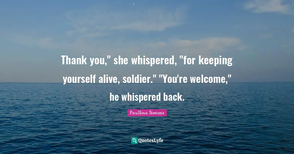 Thank you," she whispered, "for keeping yourself alive, soldier." "You're welcome," he whispered back.