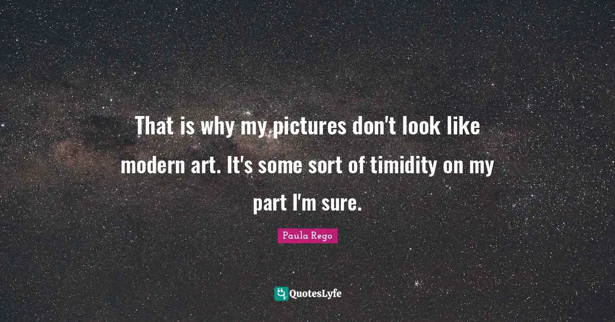 Paula Rego Quotes: "That is why my pictures don't look like modern art. It's some sort of timidity on my part I'm sure."