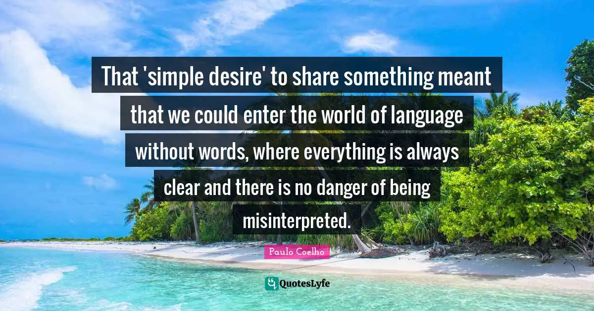 That 'simple desire' to share something meant that we could enter the world of language without words, where everything is always clear and there is no danger of being misinterpreted.
