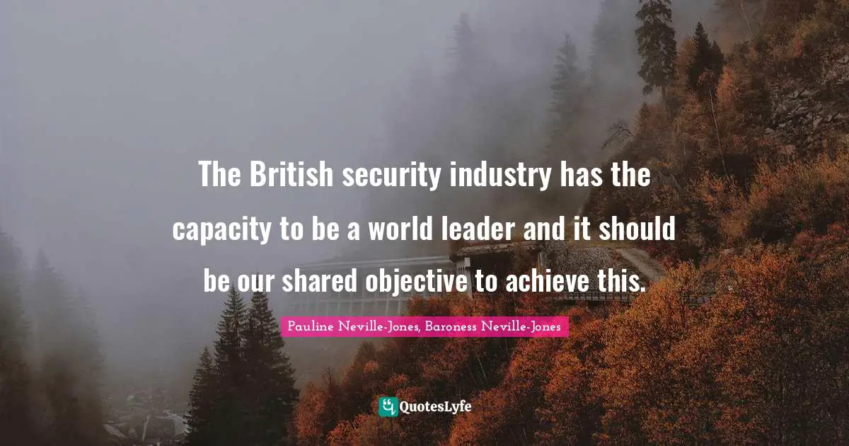 The British security industry has the capacity to be a world leader and it should be our shared objective to achieve this.