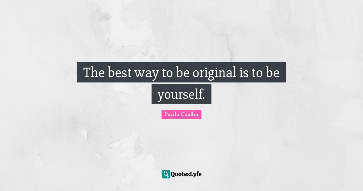 The best way to be original is to be yourself.