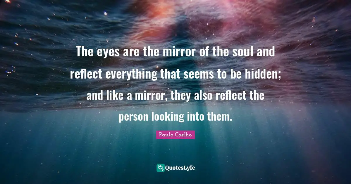 The eyes are the mirror of the soul and reflect everything that seems to be hidden; and like a mirror, they also reflect the person looking into them.
