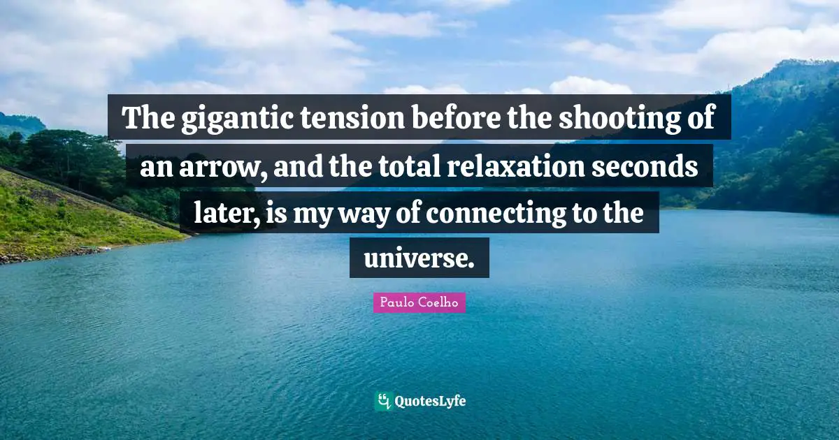The gigantic tension before the shooting of an arrow, and the total relaxation seconds later, is my way of connecting to the universe.