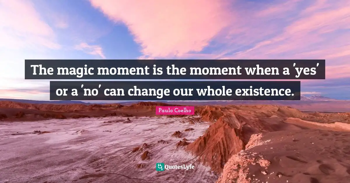 The magic moment is the moment when a 'yes' or a 'no' can change our whole existence.