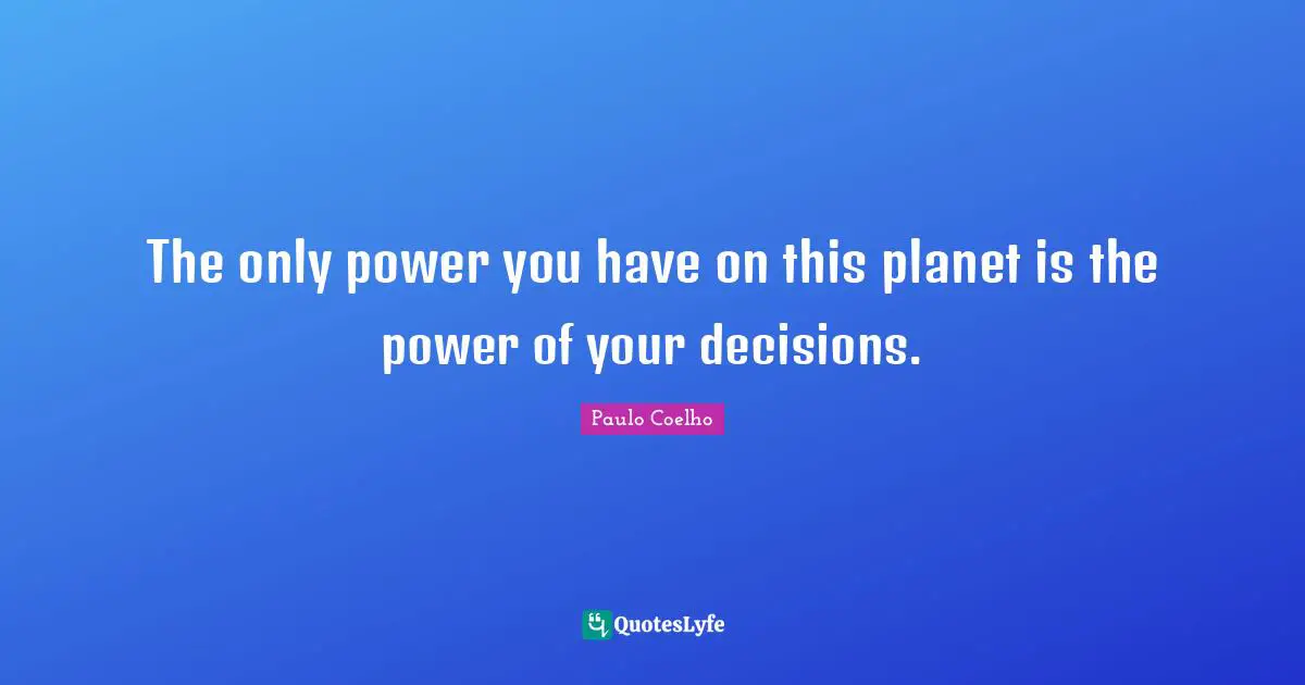 The only power you have on this planet is the power of your decisions.