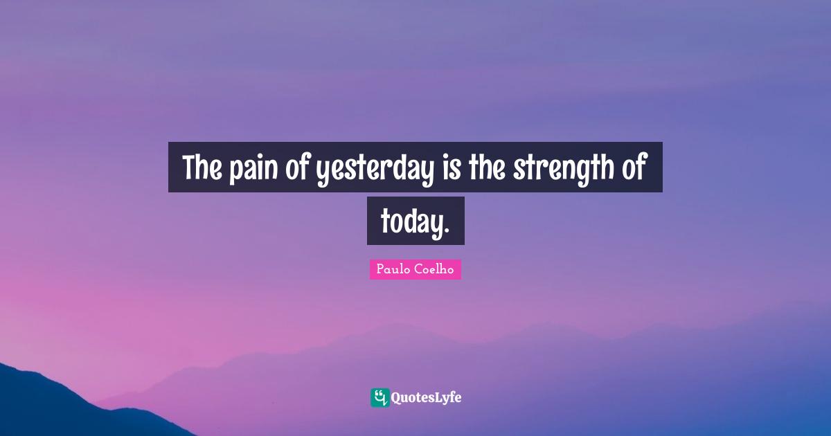 The pain of yesterday is the strength of today.