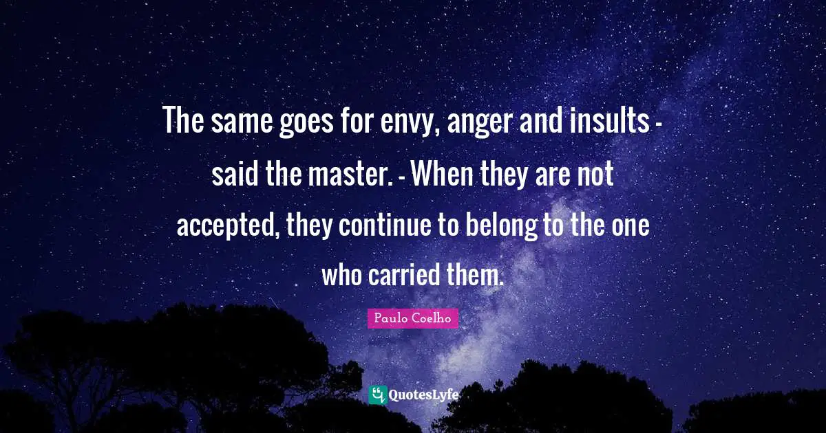 The same goes for envy, anger and insults - said the master. - When they are not accepted, they continue to belong to the one who carried them.