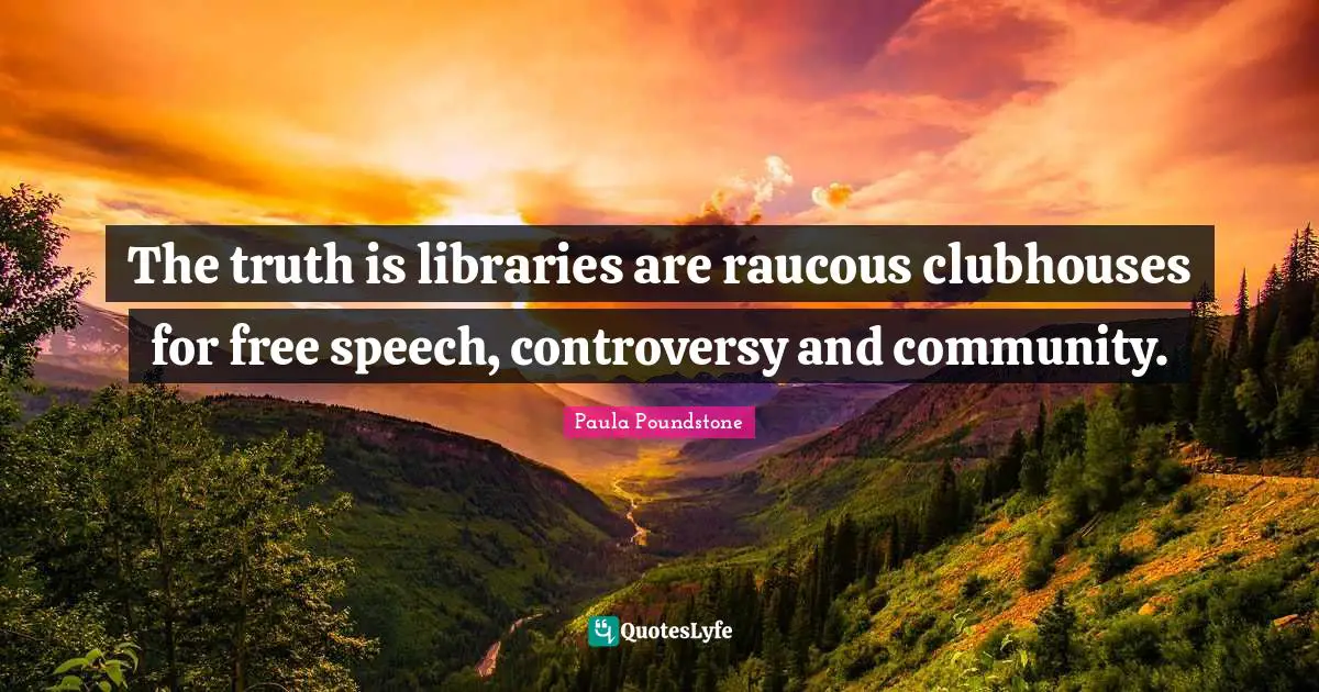 The truth is libraries are raucous clubhouses for free speech, controversy and community.